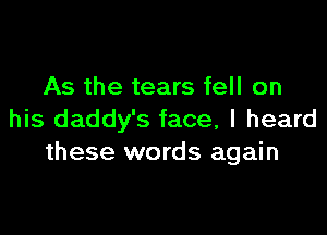 As the tears fell on

his daddy's face, I heard
these words again