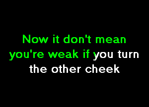 Now it don't mean

you're weak if you turn
the other cheek