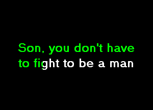 Son, you don't have

to fight to be a man