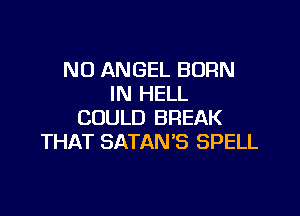 N0 ANGEL BORN
IN HELL

COULD BREAK
THAT SATAN'S SPELL