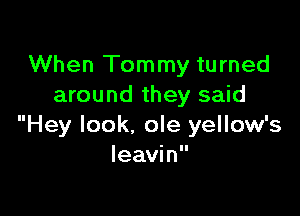 When Tommy turned
around they said

Hey look. ole yellow's
Ieavin