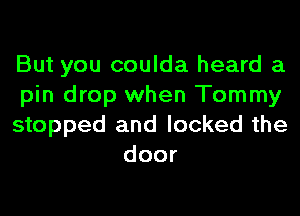 But you coulda heard a

pin drop when Tommy

stopped and locked the
door