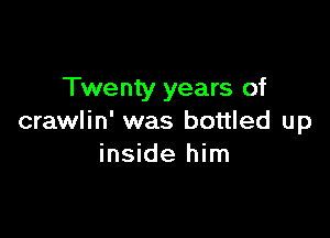 Twenty years of

crawlin' was bottled up
inside him