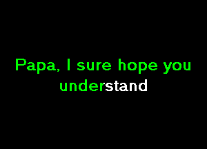 Papa, I sure hope you

understand