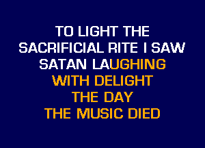TU LIGHT THE
SACRIFICIAL RITE I SAW
SATAN LAUGHING
WITH DELIGHT
THE DAY
THE MUSIC DIED