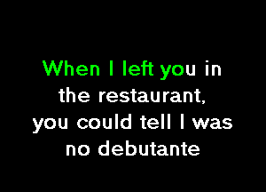When I left you in

the restaurant,
you could tell I was
no debutante