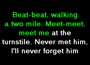 Beat-beat, walking
a two mile. Meet-meet,
meet me at the
turnstile. Never met him,
I'll never forget him