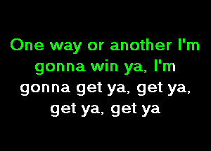 One way or another I'm
gonna win ya, I'm

gonna get ya, get ya,
get ya, get ya
