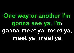 One way or another I'm
gonna see ya, I'm
gonna meet ya, meet ya,
meet ya, meet ya