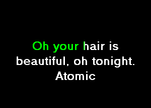 Oh your hair is

beautiful. oh tonight.
Atomic