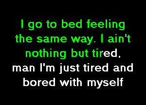 I go to bed feeling
the same way. I ain't
nothing but tired,
man I'm just tired and
bored with myself