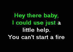 Hey there baby,
I could use just a

little help.
You can't start a fire