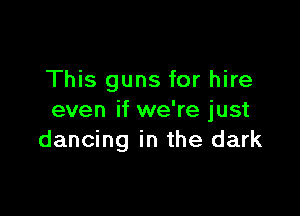 This guns for hire

even if we're just
dancing in the dark