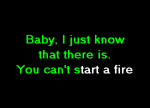 Baby. I just know

that there is.
You can't start a fire