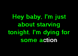 Hey baby, I'm just
about starving

tonight. I'm dying for
some action