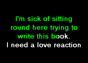I'm sick of sitting
round here trying to

write this book.
I need a love reaction
