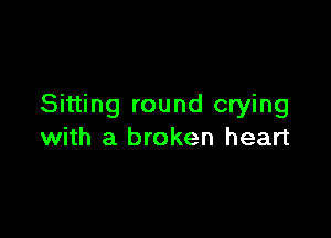 Sitting round crying

with a broken heart