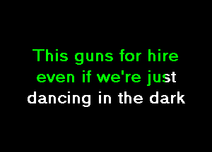 This guns for hire

even if we're just
dancing in the dark