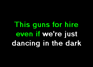 This guns for hire

even if we're just
dancing in the dark