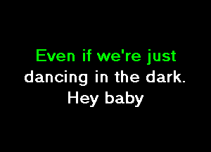 Even if we're just

dancing in the dark.
Hey baby