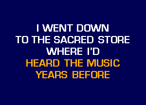 I WENT DOWN
TO THE SACRED STORE
WHERE I'D
HEARD THE MUSIC
YEARS BEFORE