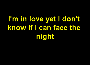 I'm in love yet I don't
know if I can face the

night