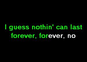 I guess nothin' can last

forever, forever, no