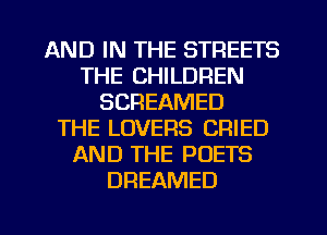 AND IN THE STREETS
THE CHILDREN
SCREAMED
THE LOVERS CFIIED
AND THE POETS
DREAMED
