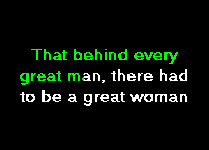 That behind every

great man, there had
to be a great woman