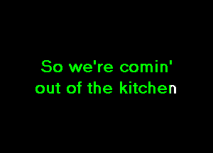 So we're comin'

out of the kitchen