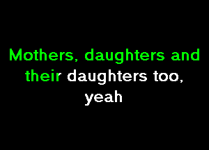 Mothers, daughters and

their daughters too,
yeah