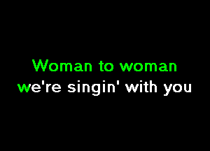 Woman to woman

we're singin' with you