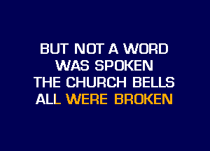 BUT NOT A WORD
WAS SPOKEN
THE CHURCH BELLS
ALL WERE BROKEN

g