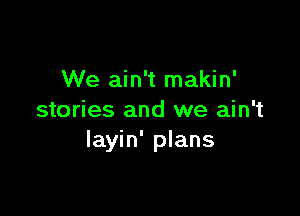 We ain't makin'

stories and we ain't
layin' plans