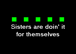 DDDDD

Sisters are doin' it
for themselves
