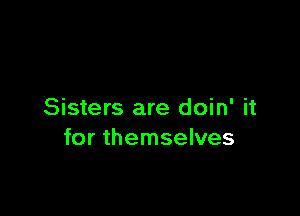 Sisters are doin' it
for themselves