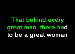 That behind every

great man, there had
to be a great woman