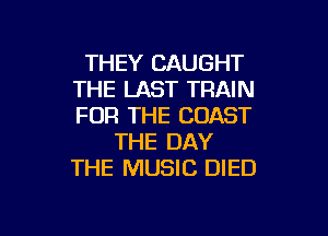 THEY CAUGHT
THE LAST TRAIN
FOR THE COAST

THE DAY
THE MUSIC DIED