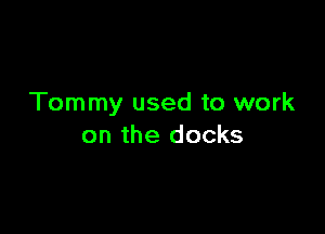 Tommy used to work

on the docks