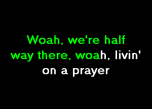 Woah. we're half

way there. woah, livin'
on a prayer