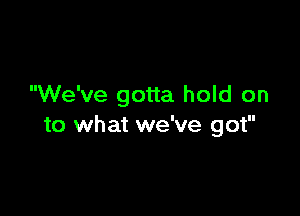 We've gotta hold on

to what we've got