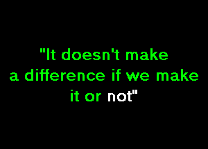 It doesn't make

a difference if we make
it or not