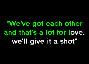 We've got each other

and that's a lot for love,
we'll give it a shot