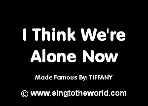 II Think We're

Mme Now

Made Famous Byz TIFFANY

(z) www.singtotheworld.com