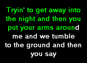 Tryin' to get away into
the night and then you
put your arms around
me and we tumble
to the ground and then
you say