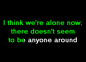 I think we're alone now,

there doesn't seem
to be anyone around