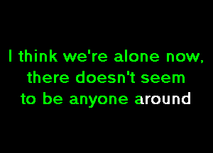 I think we're alone now,

there doesn't seem
to be anyone around