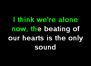 I think we're alone
now, the beating of

our hearts is the only
sound