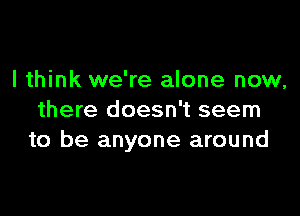 I think we're alone now,

there doesn't seem
to be anyone around