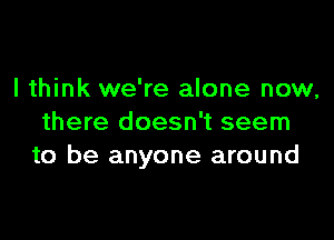 I think we're alone now,

there doesn't seem
to be anyone around